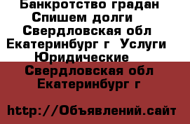 Банкротство градан. Спишем долги.  - Свердловская обл., Екатеринбург г. Услуги » Юридические   . Свердловская обл.,Екатеринбург г.